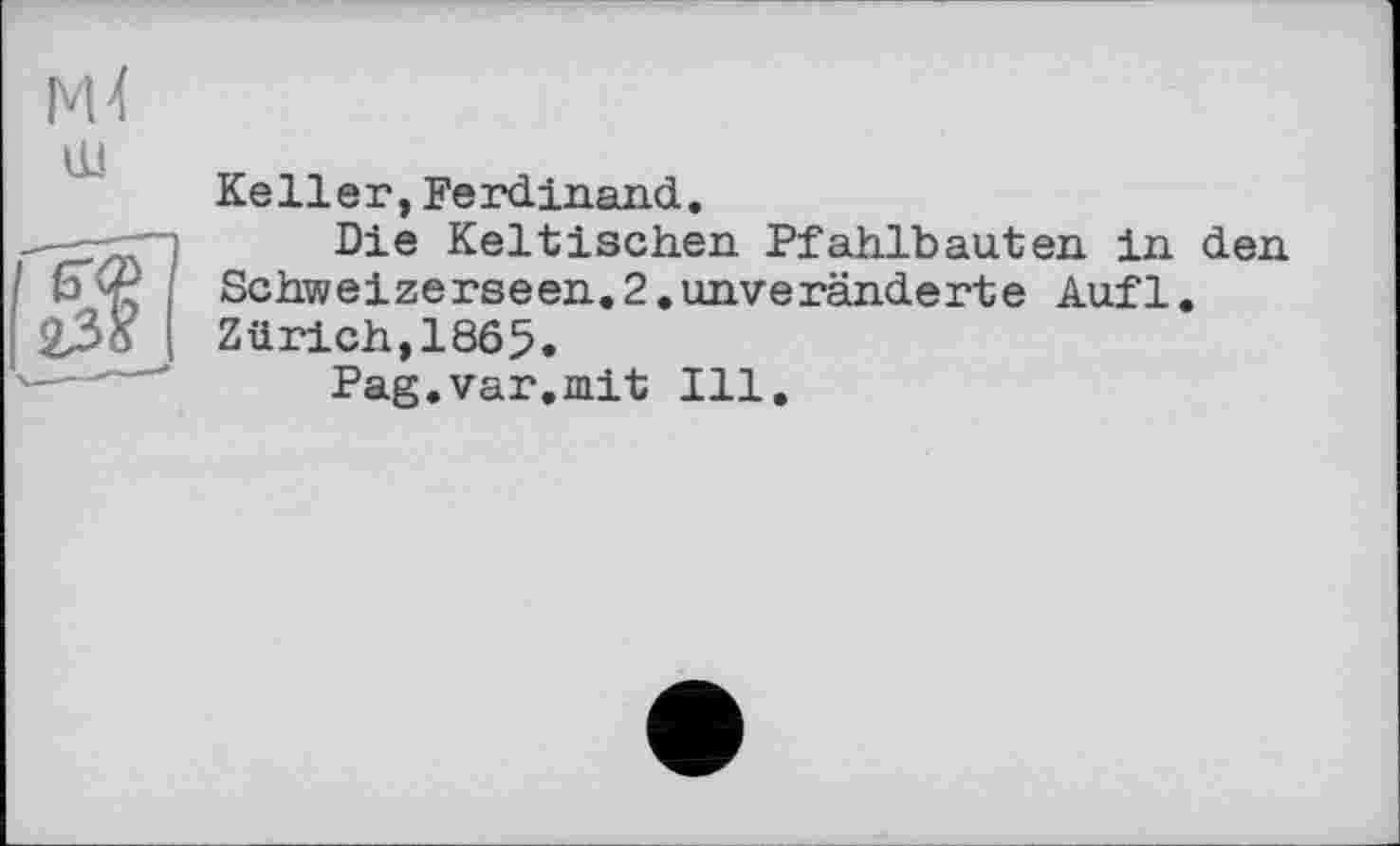 ﻿
Ke 11 е г, Fe rdinand.
Die Keltischen Pfahlbauten in den Schweizerseen.2.unveränderte Auf1. Zürich,1865.
Pag.var.mit Ill.